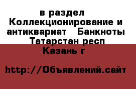  в раздел : Коллекционирование и антиквариат » Банкноты . Татарстан респ.,Казань г.